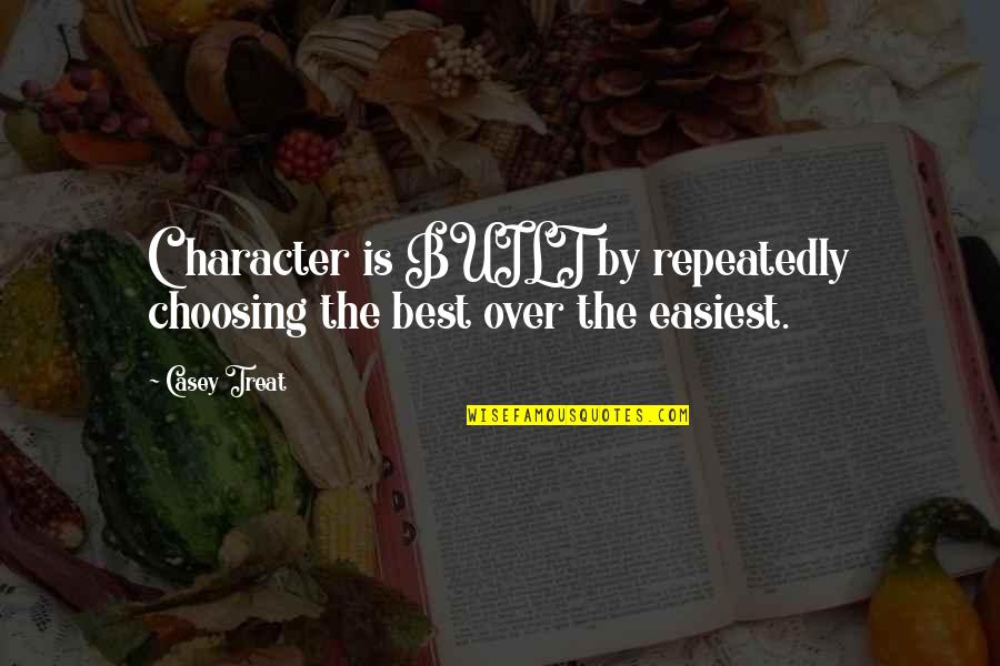 Character Is The Best Quotes By Casey Treat: Character is BUILT by repeatedly choosing the best