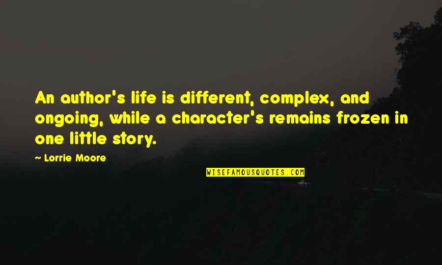 Character Life Quotes By Lorrie Moore: An author's life is different, complex, and ongoing,