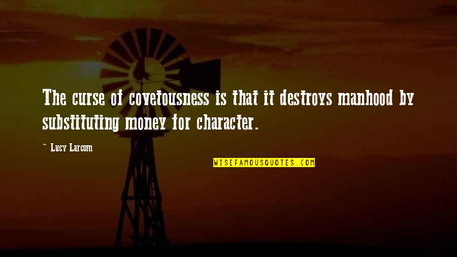 Character Over Money Quotes By Lucy Larcom: The curse of covetousness is that it destroys