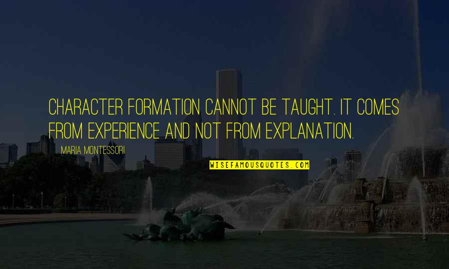 Character Quotes By Maria Montessori: Character formation cannot be taught. It comes from