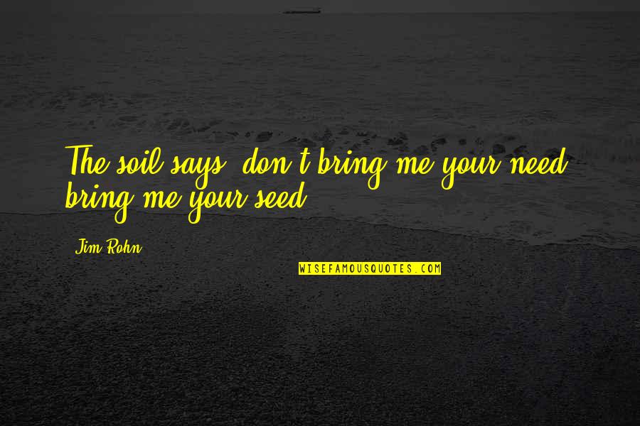 Character That Says Quotes By Jim Rohn: The soil says, don't bring me your need,