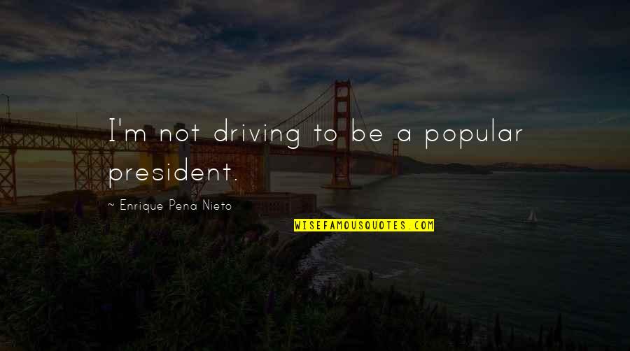 Characteristics In A Sentence Quotes By Enrique Pena Nieto: I'm not driving to be a popular president.