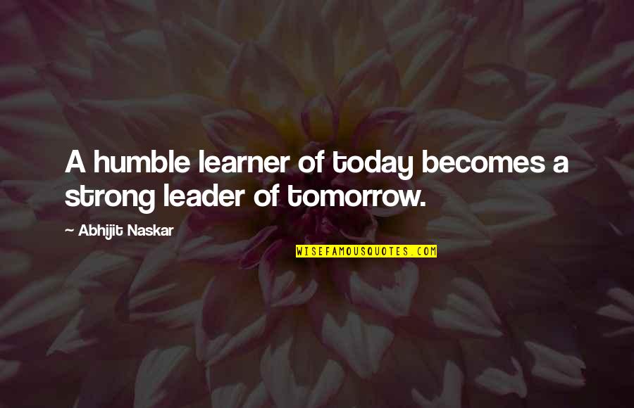 Characteristics Of A Leader Quotes By Abhijit Naskar: A humble learner of today becomes a strong