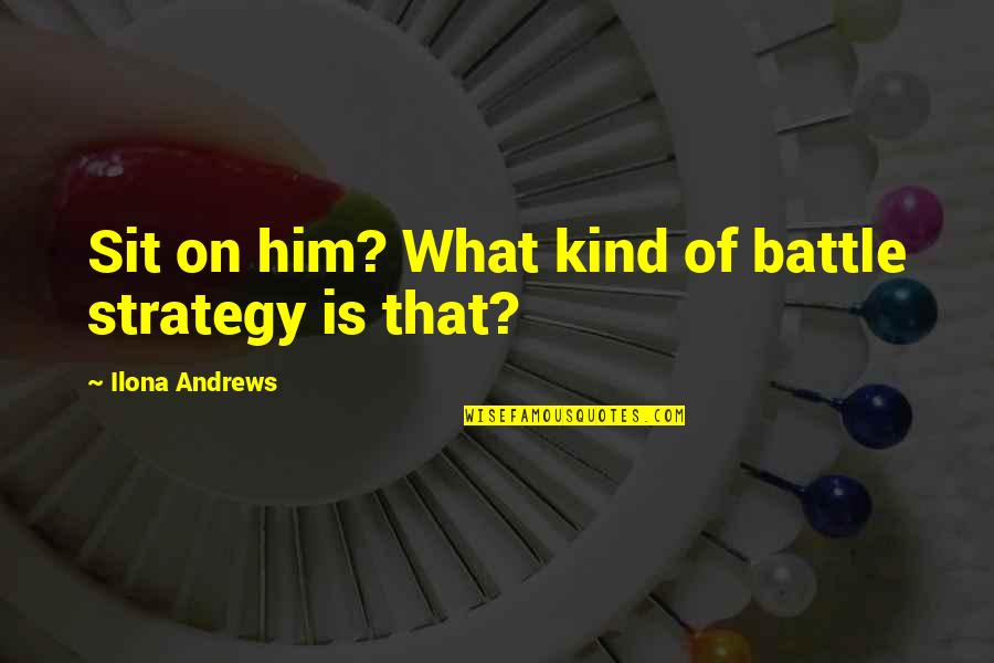 Characteristics Of A Leader Quotes By Ilona Andrews: Sit on him? What kind of battle strategy