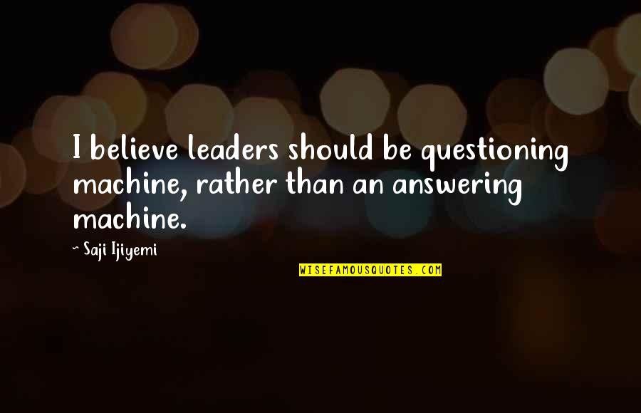 Characteristics Of A Leader Quotes By Saji Ijiyemi: I believe leaders should be questioning machine, rather