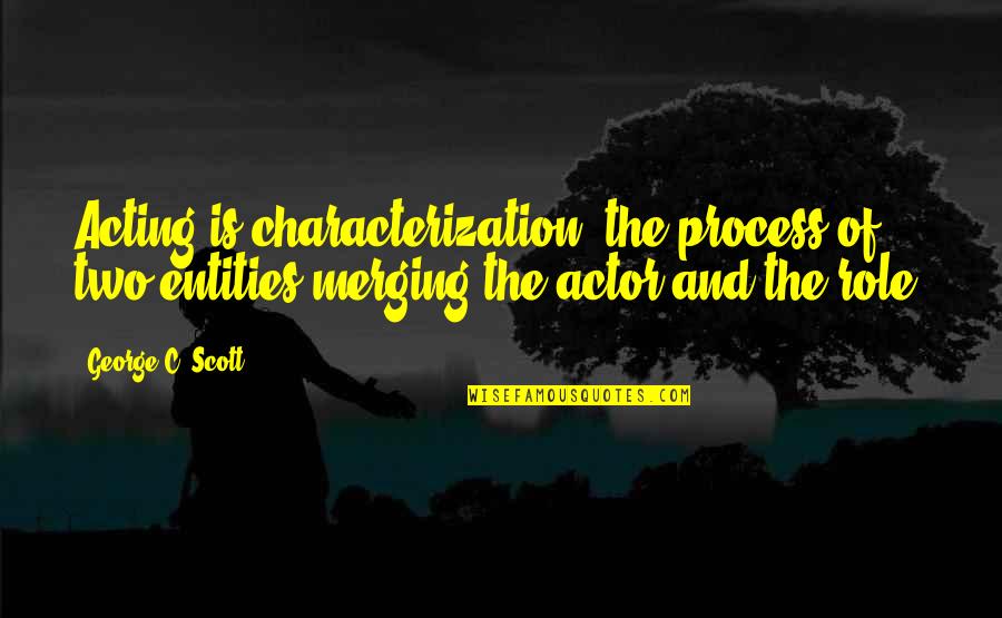 Characterization Quotes By George C. Scott: Acting is characterization, the process of two entities