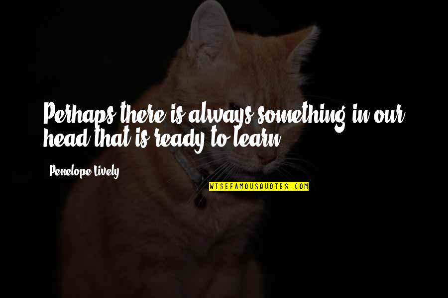 Characterized By Diplomacy Quotes By Penelope Lively: Perhaps there is always something in our head Characterized By Diplomacy Quotes By Penelope Lively: Perhaps there is always something in our head