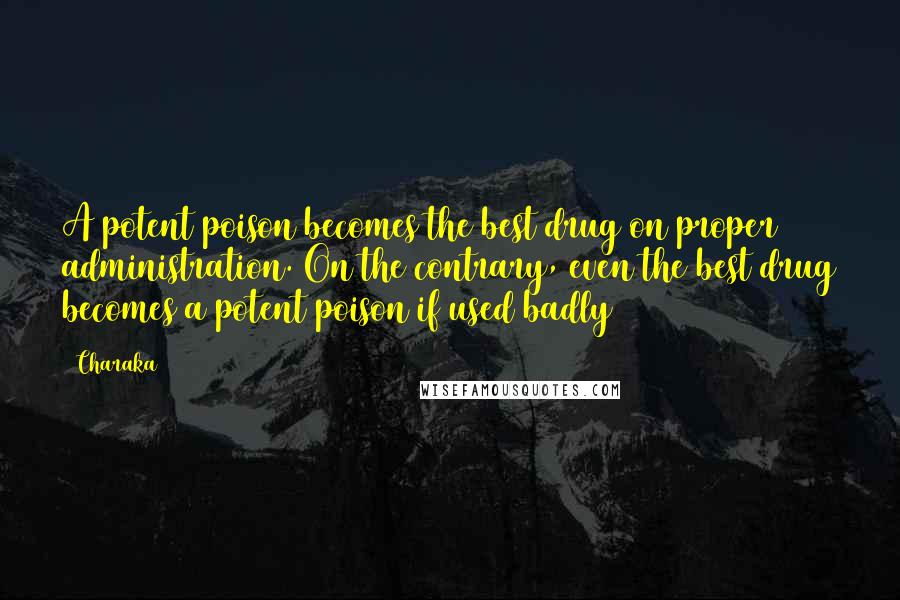 Charaka quotes: A potent poison becomes the best drug on proper administration. On the contrary, even the best drug becomes a potent poison if used badly Charaka quotes: A potent poison becomes the best drug on proper administration. On the contrary, even the best drug becomes a potent poison if used badly