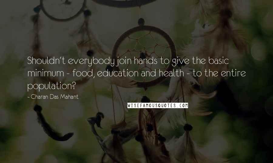 Charan Das Mahant quotes: Shouldn't everybody join hands to give the basic minimum - food, education and health - to the entire population?