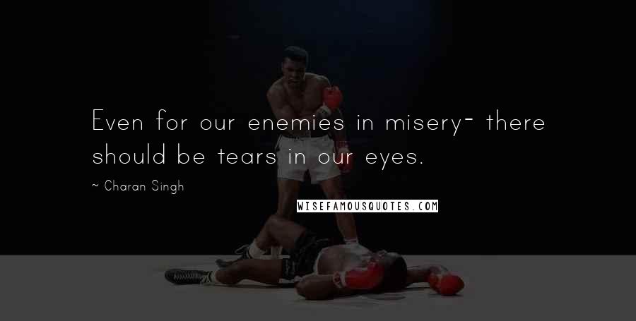 Charan Singh quotes: Even for our enemies in misery- there should be tears in our eyes.