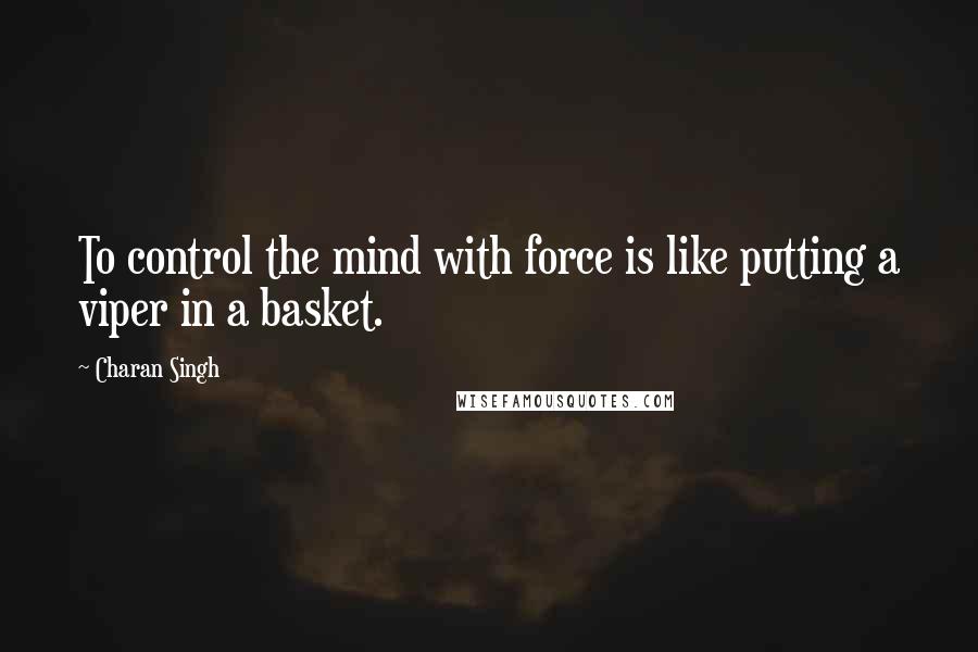 Charan Singh quotes: To control the mind with force is like putting a viper in a basket.