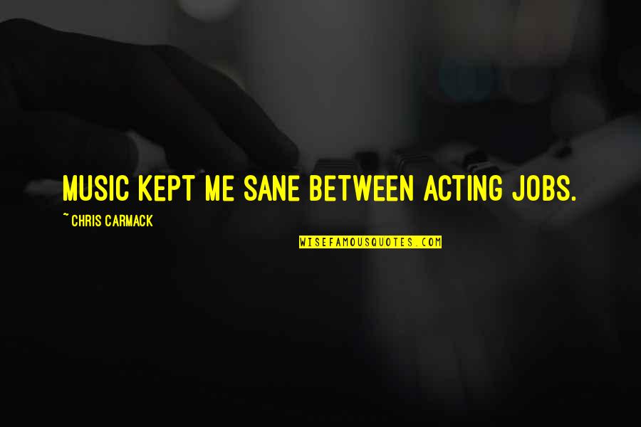 Charanpreet Bagga Quotes By Chris Carmack: Music kept me sane between acting jobs.