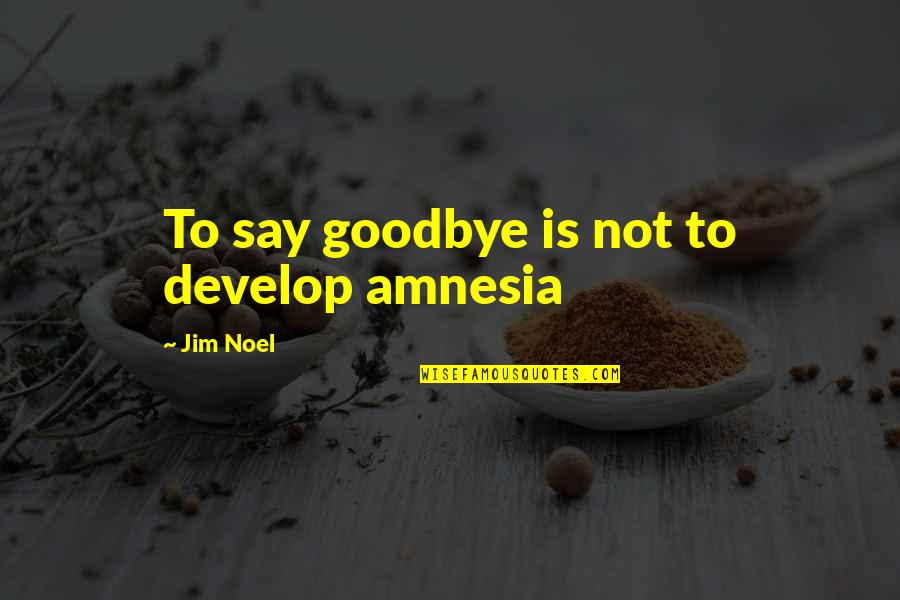 Charapa Quotes By Jim Noel: To say goodbye is not to develop amnesia Charapa Quotes By Jim Noel: To say goodbye is not to develop amnesia