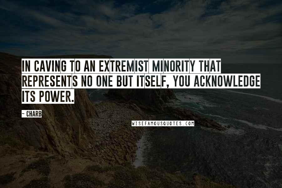Charb quotes: In caving to an extremist minority that represents no one but itself, you acknowledge its power.