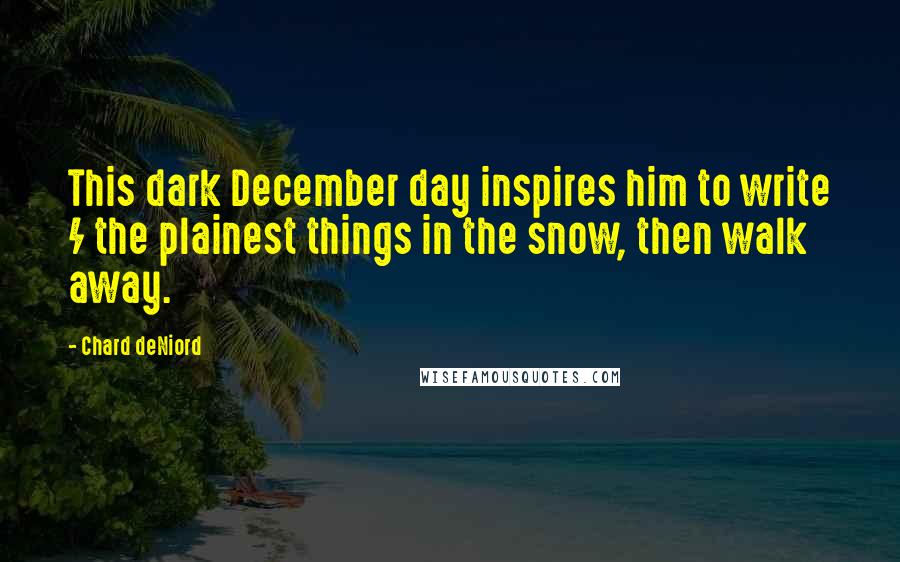 Chard DeNiord quotes: This dark December day inspires him to write / the plainest things in the snow, then walk away.