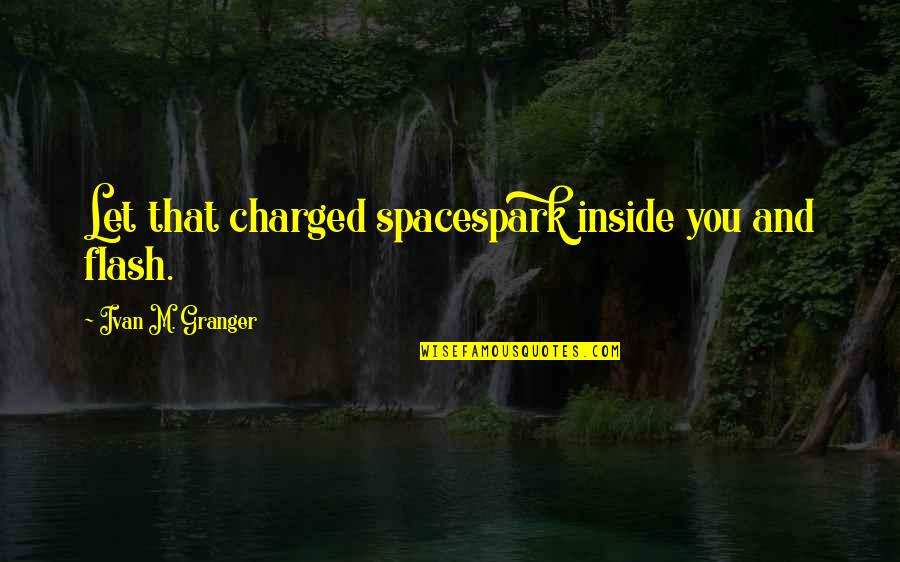 Charged Quotes By Ivan M. Granger: Let that charged spacespark inside you and flash.