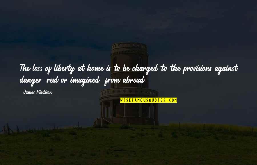 Charged Quotes By James Madison: The loss of liberty at home is to Charged Quotes By James Madison: The loss of liberty at home is to