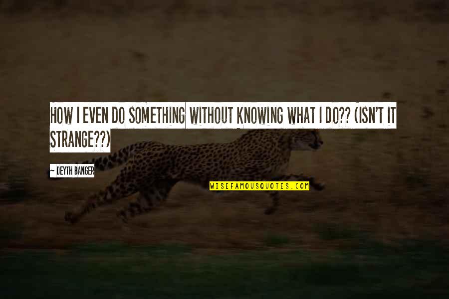 Charging Others Quotes By Deyth Banger: How I even do something without knowing what