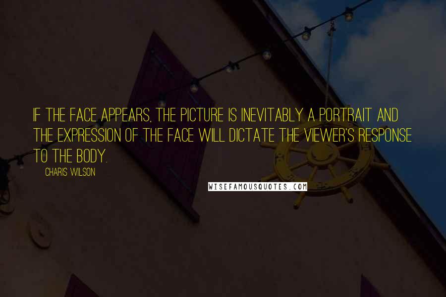 Charis Wilson quotes: If the face appears, the picture is inevitably a portrait and the expression of the face will dictate the viewer's response to the body.