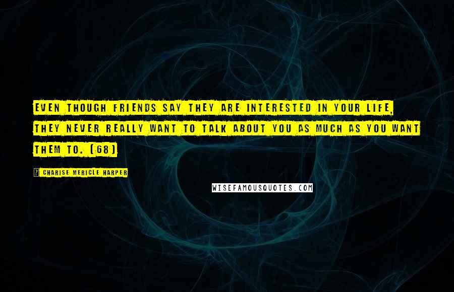 Charise Mericle Harper quotes: Even though friends say they are interested in your life, they never really want to talk about you as much as you want them to. (68)