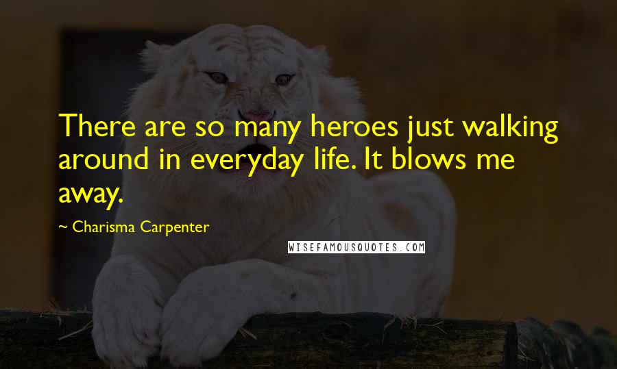 Charisma Carpenter quotes: There are so many heroes just walking around in everyday life. It blows me away.