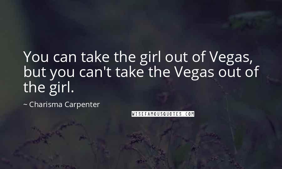 Charisma Carpenter quotes: You can take the girl out of Vegas, but you can't take the Vegas out of the girl.