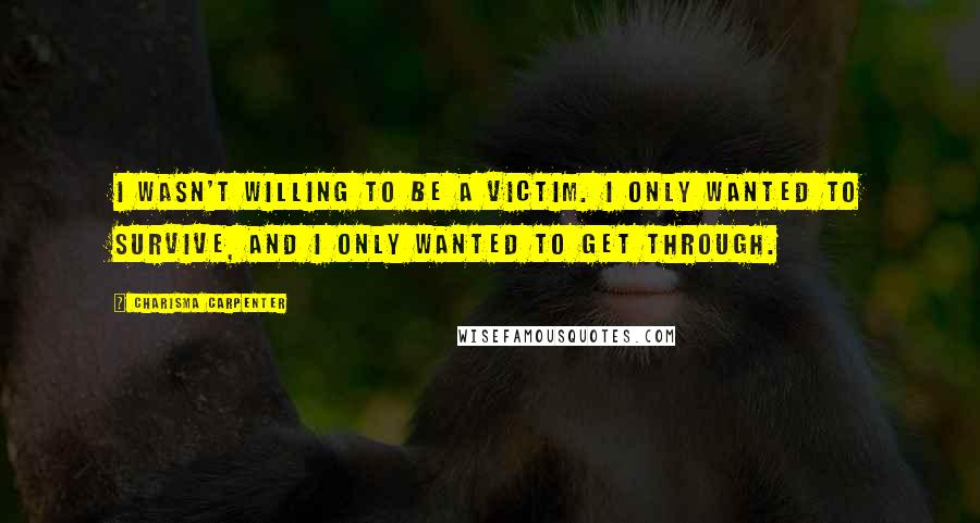 Charisma Carpenter quotes: I wasn't willing to be a victim. I only wanted to survive, and I only wanted to get through.