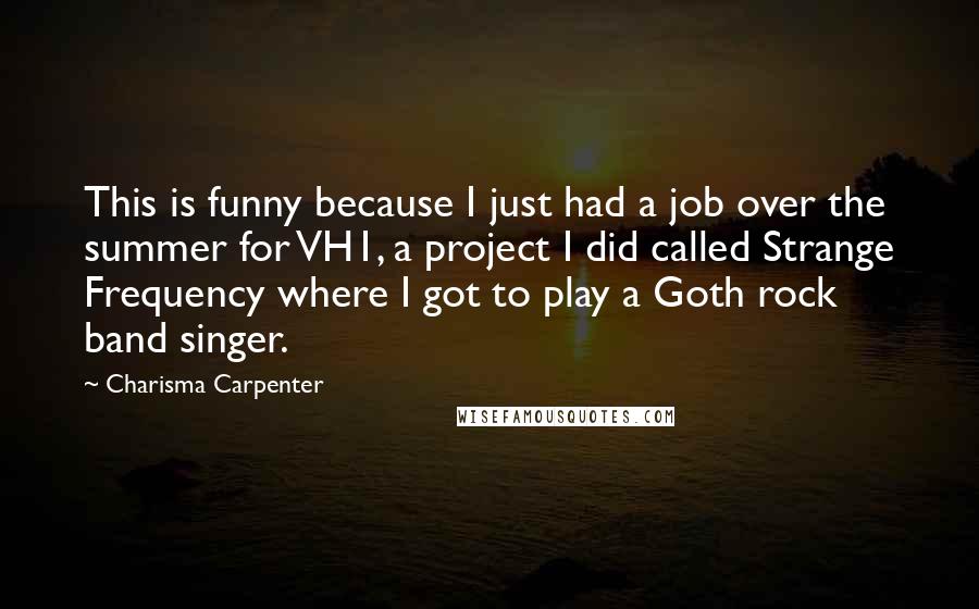 Charisma Carpenter quotes: This is funny because I just had a job over the summer for VH1, a project I did called Strange Frequency where I got to play a Goth rock band