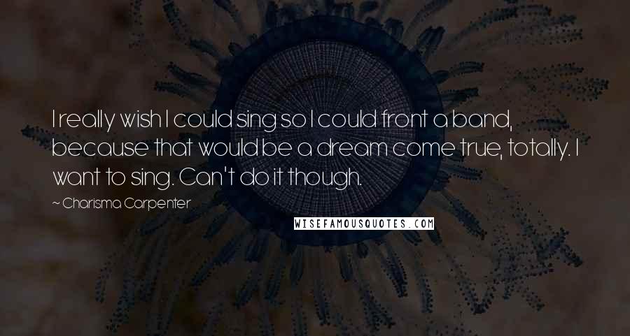 Charisma Carpenter quotes: I really wish I could sing so I could front a band, because that would be a dream come true, totally. I want to sing. Can't do it though.