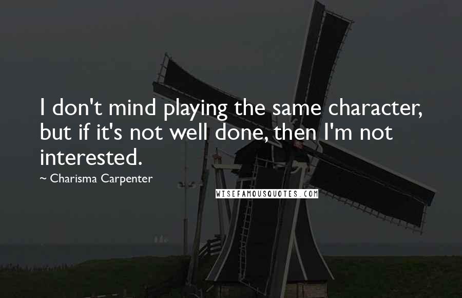 Charisma Carpenter quotes: I don't mind playing the same character, but if it's not well done, then I'm not interested.