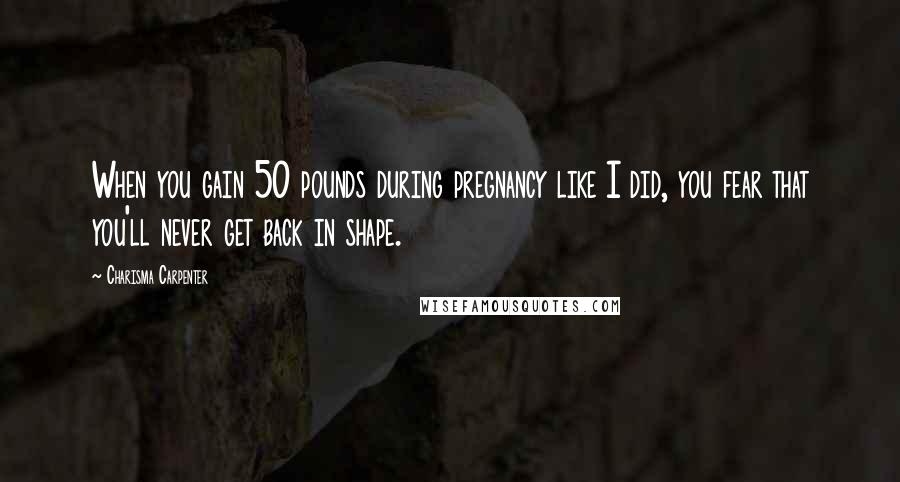 Charisma Carpenter quotes: When you gain 50 pounds during pregnancy like I did, you fear that you'll never get back in shape.