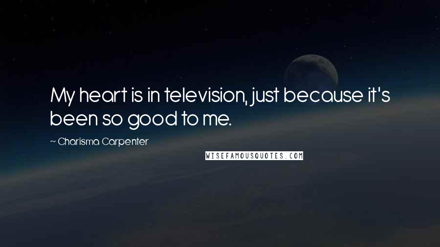 Charisma Carpenter quotes: My heart is in television, just because it's been so good to me.