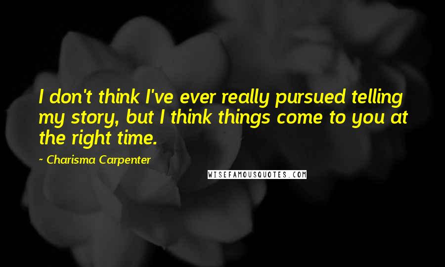 Charisma Carpenter quotes: I don't think I've ever really pursued telling my story, but I think things come to you at the right time. Charisma Carpenter quotes: I don't think I've ever really pursued telling my story, but I think things come to you at the right time.