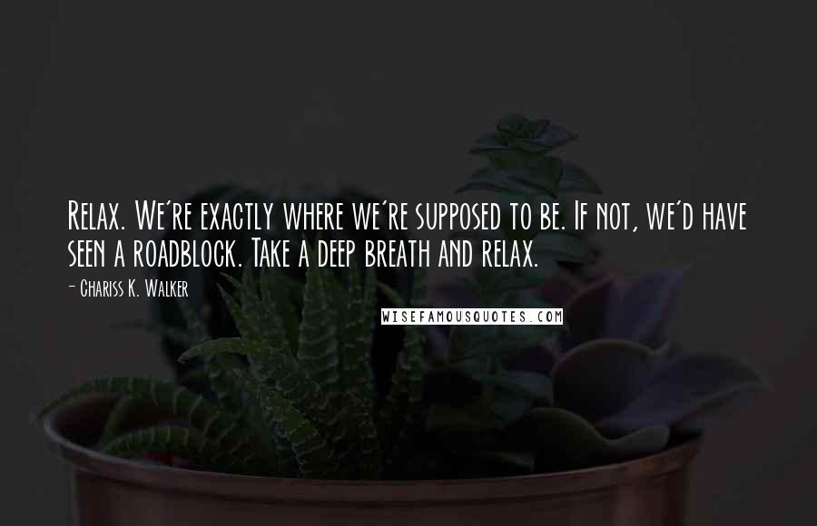 Chariss K. Walker quotes: Relax. We're exactly where we're supposed to be. If not, we'd have seen a roadblock. Take a deep breath and relax. Chariss K. Walker quotes: Relax. We're exactly where we're supposed to be. If not, we'd have seen a roadblock. Take a deep breath and relax.