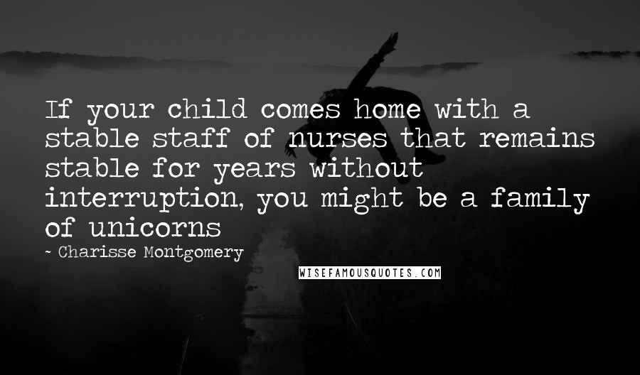 Charisse Montgomery quotes: If your child comes home with a stable staff of nurses that remains stable for years without interruption, you might be a family of unicorns Charisse Montgomery quotes: If your child comes home with a stable staff of nurses that remains stable for years without interruption, you might be a family of unicorns