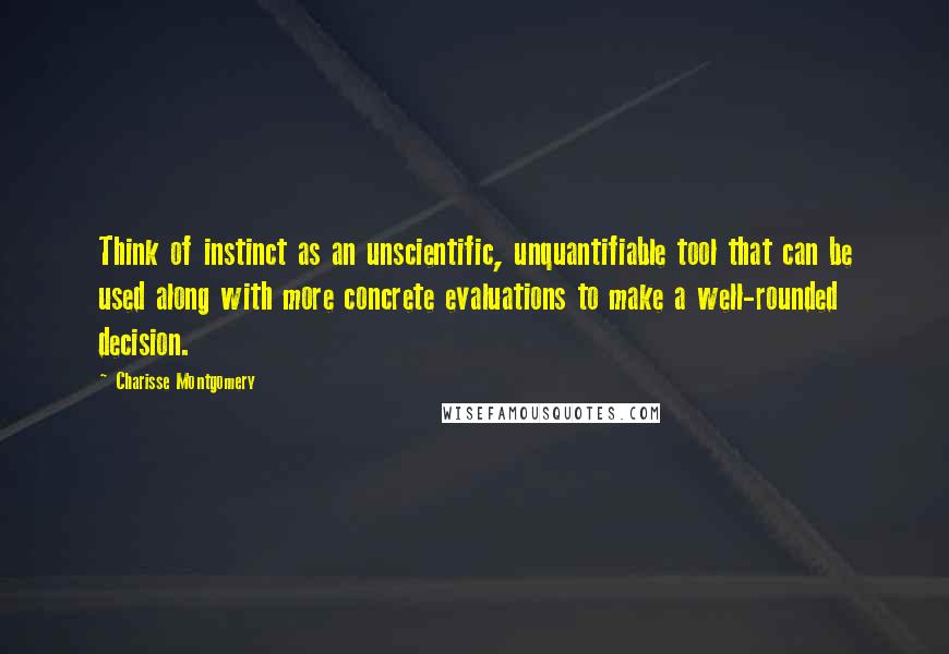 Charisse Montgomery quotes: Think of instinct as an unscientific, unquantifiable tool that can be used along with more concrete evaluations to make a well-rounded decision. Charisse Montgomery quotes: Think of instinct as an unscientific, unquantifiable tool that can be used along with more concrete evaluations to make a well-rounded decision.