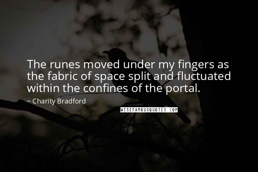 Charity Bradford quotes: The runes moved under my fingers as the fabric of space split and fluctuated within the confines of the portal. Charity Bradford quotes: The runes moved under my fingers as the fabric of space split and fluctuated within the confines of the portal.