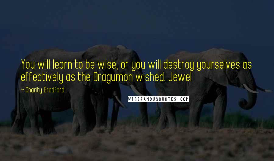 Charity Bradford quotes: You will learn to be wise, or you will destroy yourselves as effectively as the Dragumon wished. Jewel Charity Bradford quotes: You will learn to be wise, or you will destroy yourselves as effectively as the Dragumon wished. Jewel