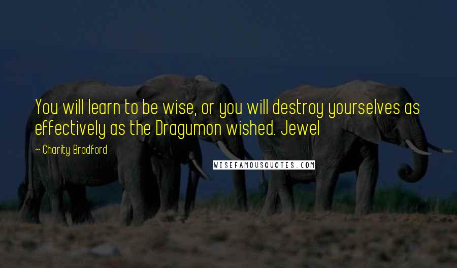 Charity Bradford quotes: You will learn to be wise, or you will destroy yourselves as effectively as the Dragumon wished. Jewel