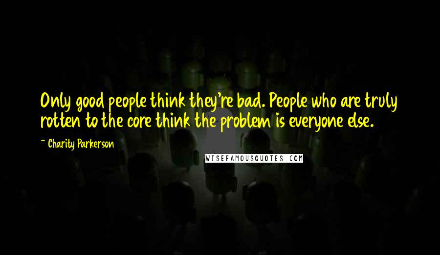 Charity Parkerson quotes: Only good people think they're bad. People who are truly rotten to the core think the problem is everyone else. Charity Parkerson quotes: Only good people think they're bad. People who are truly rotten to the core think the problem is everyone else.