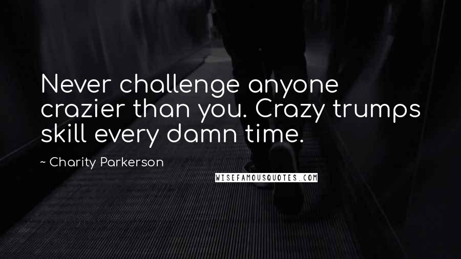 Charity Parkerson quotes: Never challenge anyone crazier than you. Crazy trumps skill every damn time.