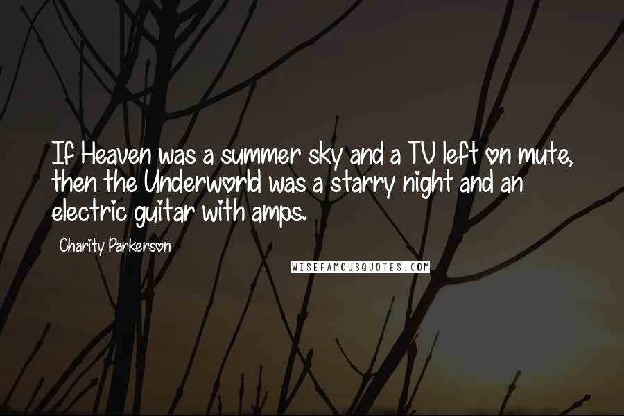 Charity Parkerson quotes: If Heaven was a summer sky and a TV left on mute, then the Underworld was a starry night and an electric guitar with amps. Charity Parkerson quotes: If Heaven was a summer sky and a TV left on mute, then the Underworld was a starry night and an electric guitar with amps.