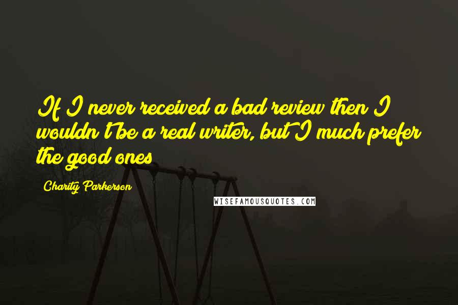 Charity Parkerson quotes: If I never received a bad review then I wouldn't be a real writer, but I much prefer the good ones