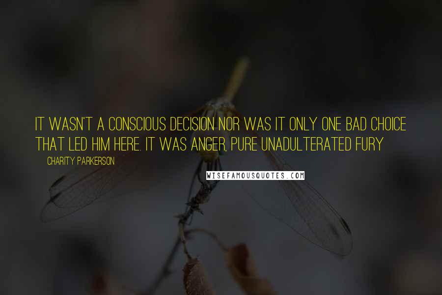 Charity Parkerson quotes: It wasn't a conscious decision nor was it only one bad choice that led him here. It was anger, pure unadulterated fury