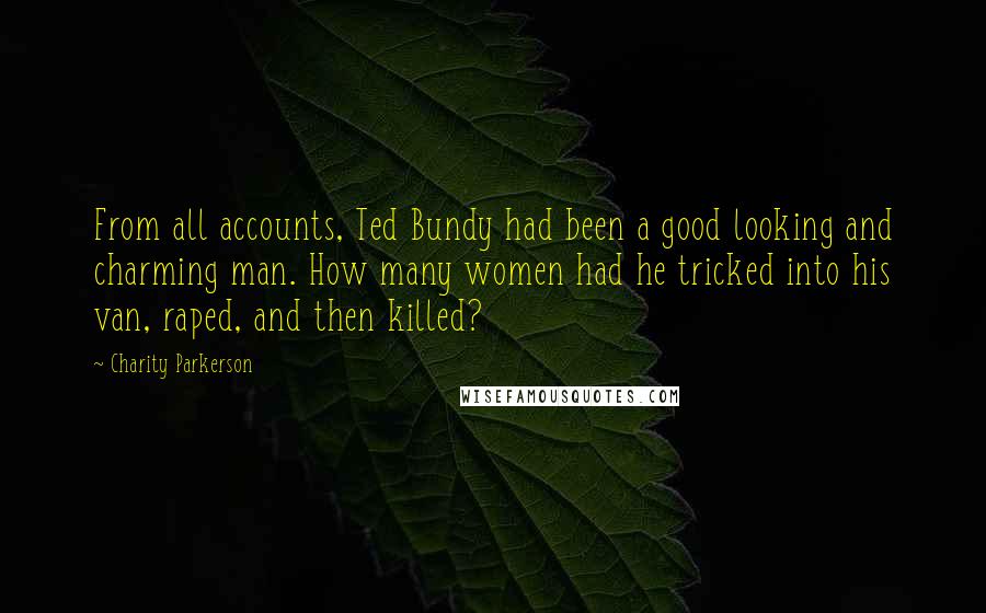 Charity Parkerson quotes: From all accounts, Ted Bundy had been a good looking and charming man. How many women had he tricked into his van, raped, and then killed?