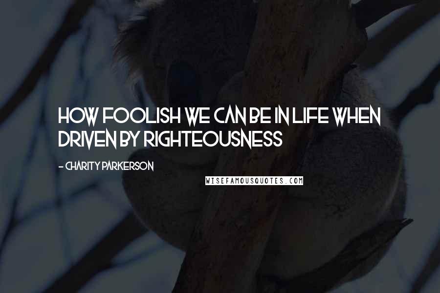Charity Parkerson quotes: How foolish we can be in life when driven by righteousness