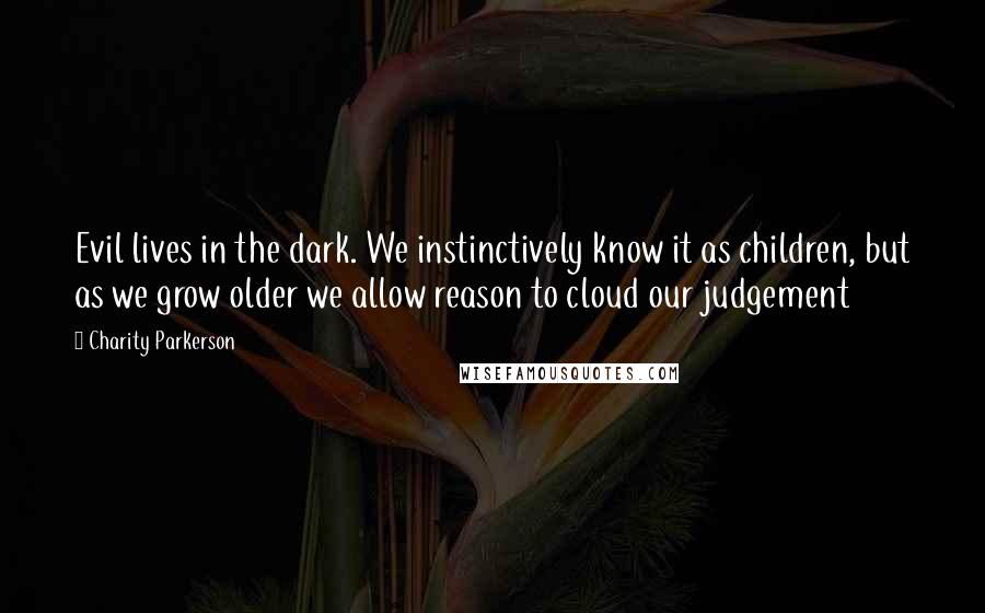 Charity Parkerson quotes: Evil lives in the dark. We instinctively know it as children, but as we grow older we allow reason to cloud our judgement