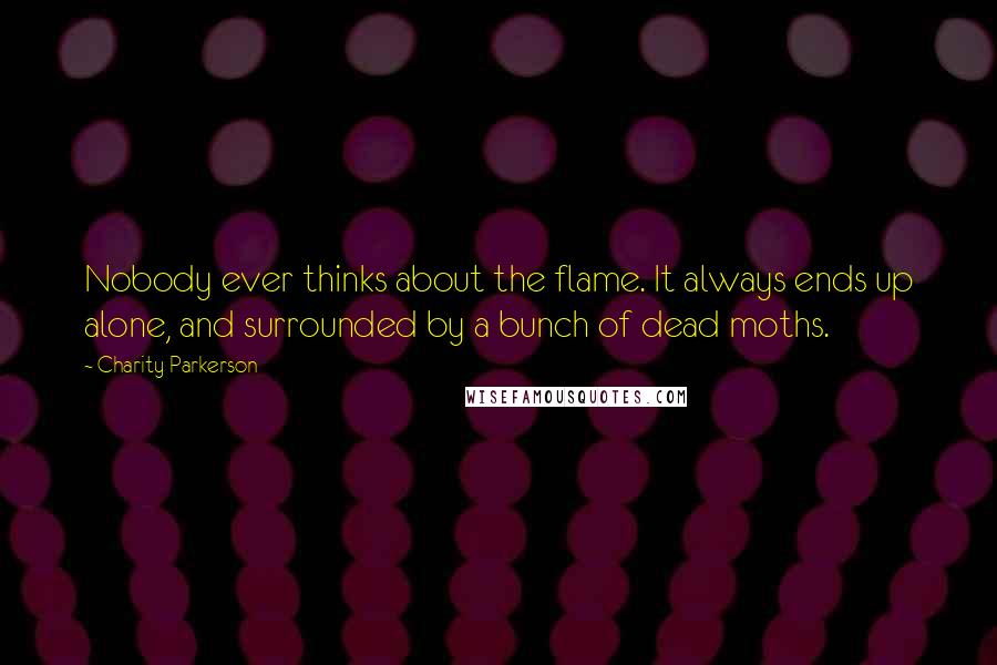 Charity Parkerson quotes: Nobody ever thinks about the flame. It always ends up alone, and surrounded by a bunch of dead moths. Charity Parkerson quotes: Nobody ever thinks about the flame. It always ends up alone, and surrounded by a bunch of dead moths.