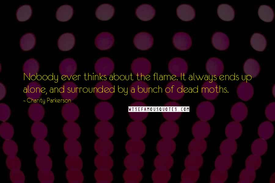 Charity Parkerson quotes: Nobody ever thinks about the flame. It always ends up alone, and surrounded by a bunch of dead moths.