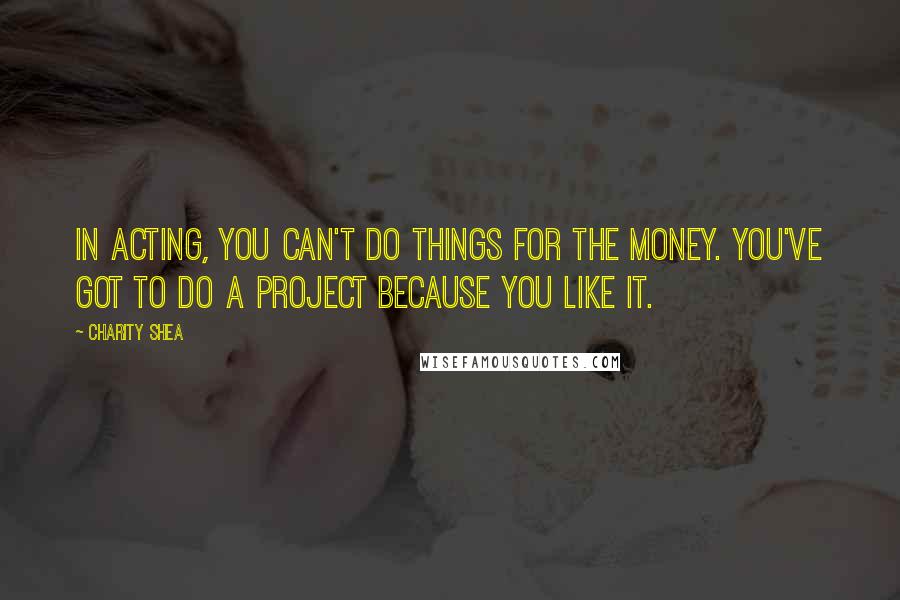 Charity Shea quotes: In acting, you can't do things for the money. You've got to do a project because you like it.